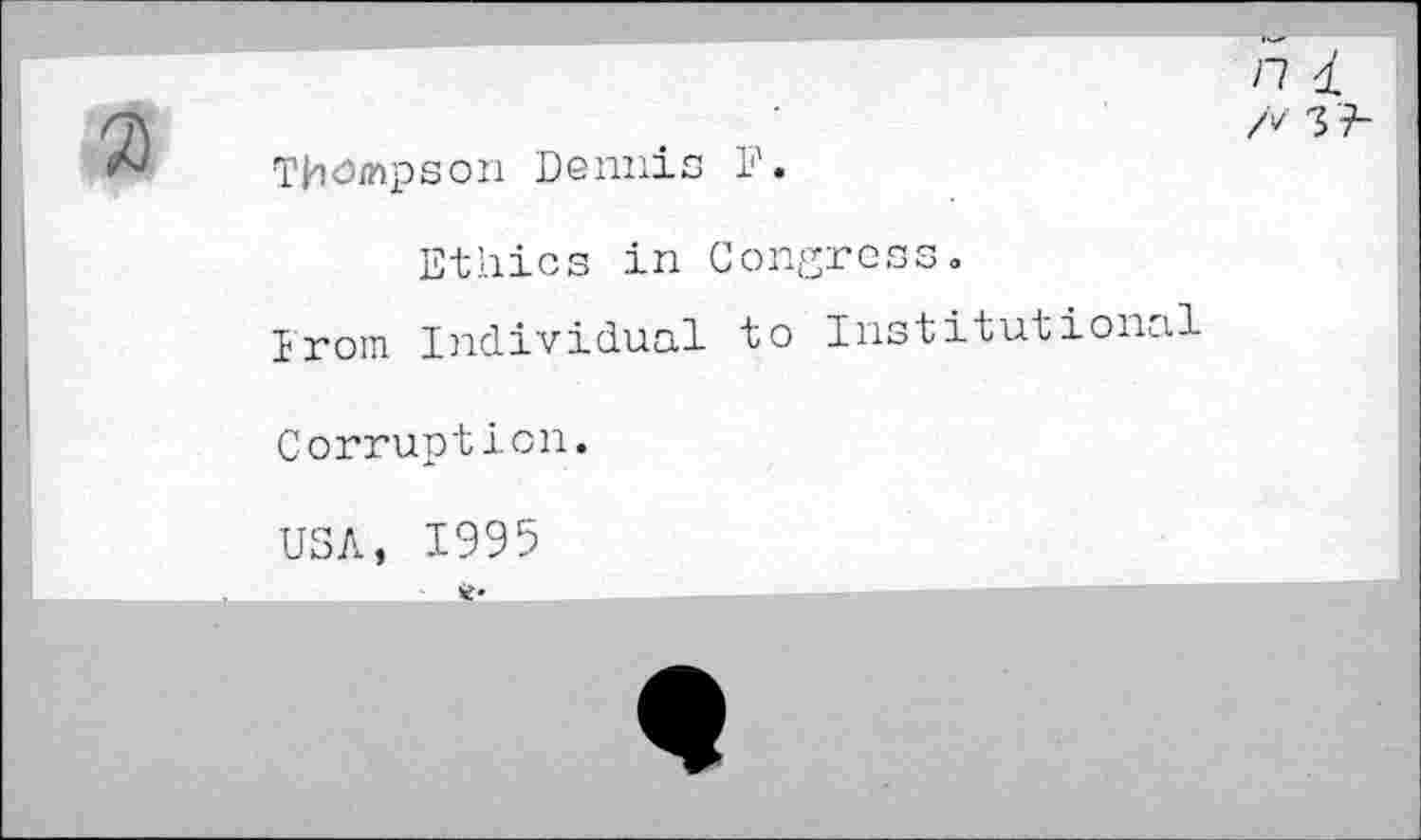 ﻿Thompson Dennis F.
Ethics in Congress.
From Individual to Institutional
Corruption.
n <L /4 3 ?-
USA, 1995